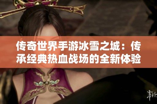 传奇世界手游冰雪之城：传承经典热血战场的全新体验