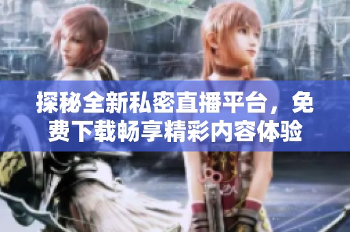 探秘全新私密直播平台，免费下载畅享精彩内容体验
