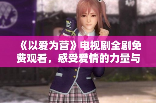 《以爱为营》电视剧全剧免费观看，感受爱情的力量与温暖