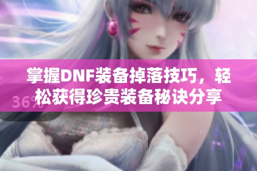 掌握DNF装备掉落技巧，轻松获得珍贵装备秘诀分享