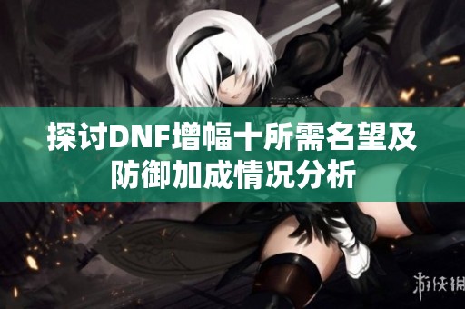 探讨DNF增幅十所需名望及防御加成情况分析