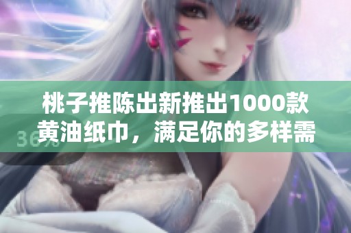 桃子推陈出新推出1000款黄油纸巾，满足你的多样需求