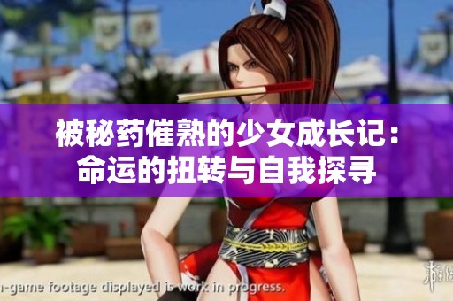 被秘药催熟的少女成长记：命运的扭转与自我探寻
