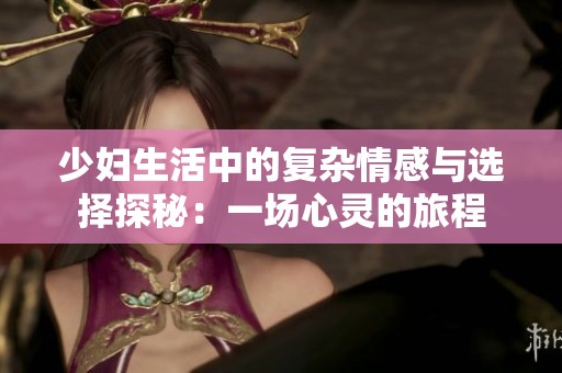 少妇生活中的复杂情感与选择探秘：一场心灵的旅程