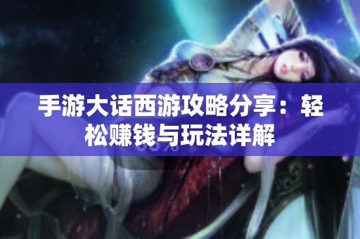 手游大话西游攻略分享：轻松赚钱与玩法详解