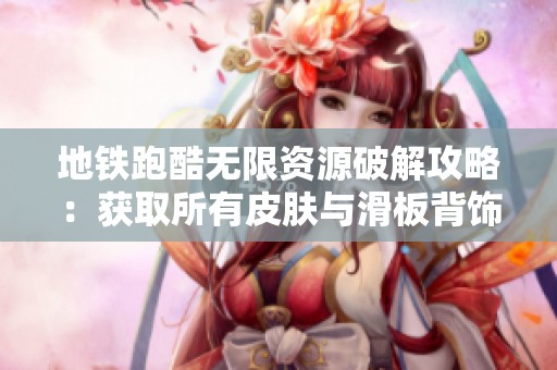 地铁跑酷无限资源破解攻略：获取所有皮肤与滑板背饰方法解析