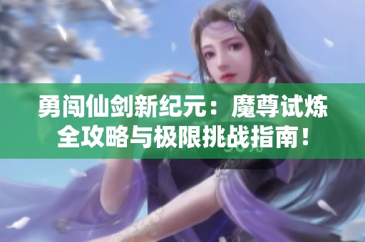 勇闯仙剑新纪元：魔尊试炼全攻略与极限挑战指南！