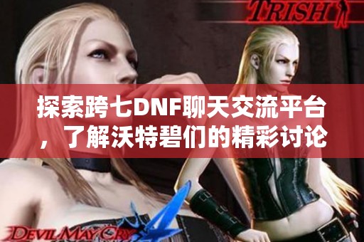 探索跨七DNF聊天交流平台，了解沃特碧们的精彩讨论与攻略