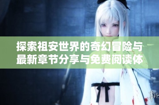 探索祖安世界的奇幻冒险与最新章节分享与免费阅读体验
