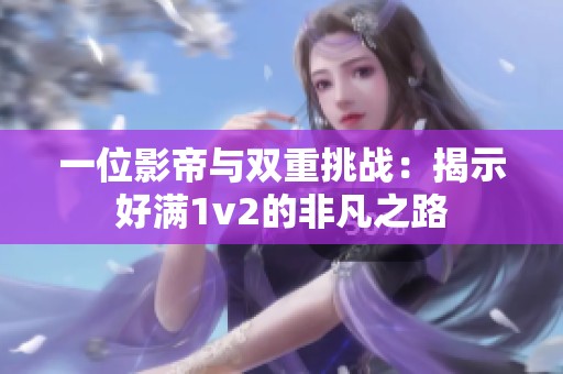 一位影帝与双重挑战：揭示好满1v2的非凡之路