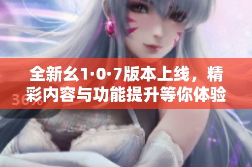 全新幺1·0·7版本上线，精彩内容与功能提升等你体验