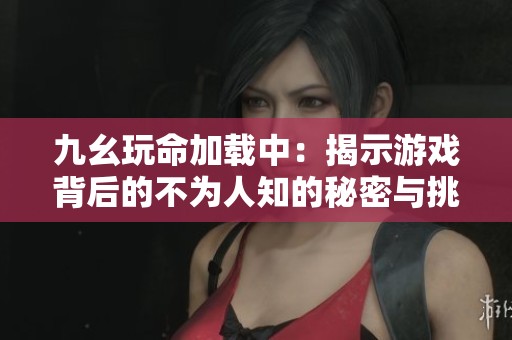 九幺玩命加载中：揭示游戏背后的不为人知的秘密与挑战