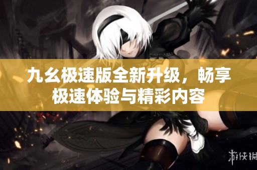 九幺极速版全新升级，畅享极速体验与精彩内容