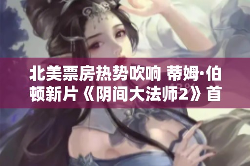 北美票房热势吹响 蒂姆·伯顿新片《阴间大法师2》首周表现抢眼