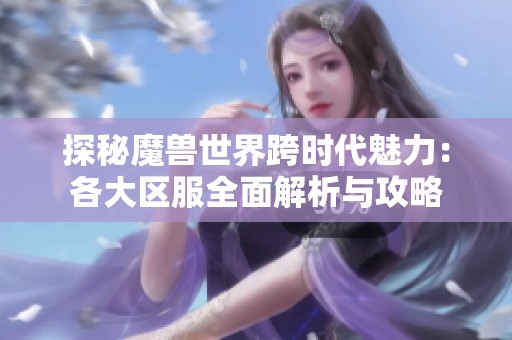 探秘魔兽世界跨时代魅力：各大区服全面解析与攻略
