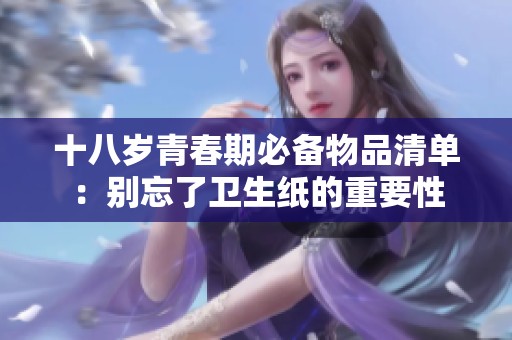 十八岁青春期必备物品清单：别忘了卫生纸的重要性