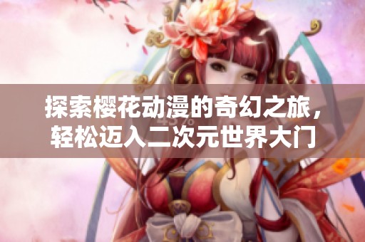 探索樱花动漫的奇幻之旅，轻松迈入二次元世界大门