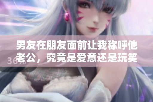 男友在朋友面前让我称呼他老公，究竟是爱意还是玩笑