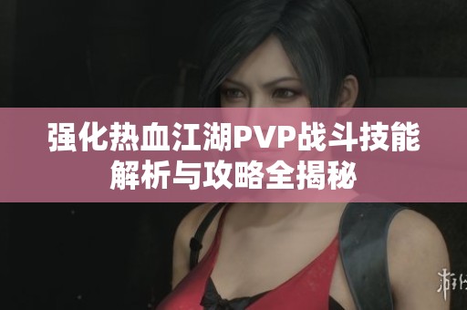 强化热血江湖PVP战斗技能解析与攻略全揭秘