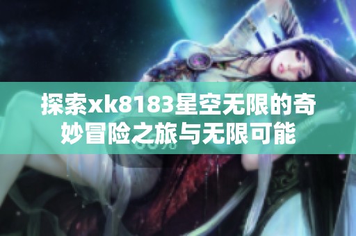 探索xk8183星空无限的奇妙冒险之旅与无限可能