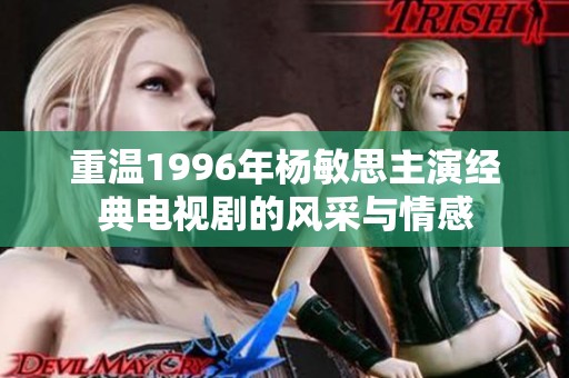 重温1996年杨敏思主演经典电视剧的风采与情感