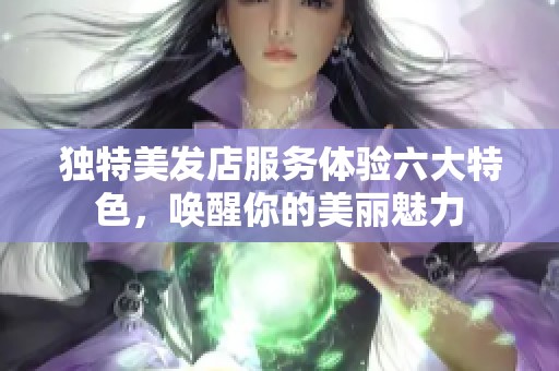 独特美发店服务体验六大特色，唤醒你的美丽魅力