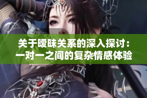 关于暧昧关系的深入探讨：一对一之间的复杂情感体验