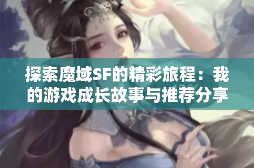 探索魔域SF的精彩旅程：我的游戏成长故事与推荐分享
