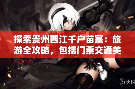 探索贵州西江千户苗寨：旅游全攻略，包括门票交通美食住宿详解