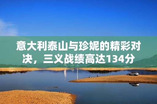 意大利泰山与珍妮的精彩对决，三义战绩高达134分