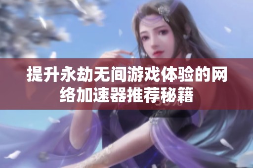 提升永劫无间游戏体验的网络加速器推荐秘籍