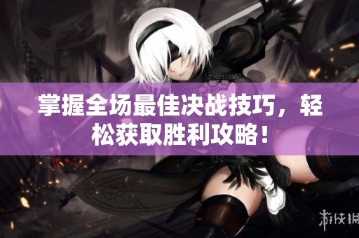 掌握全场最佳决战技巧，轻松获取胜利攻略！