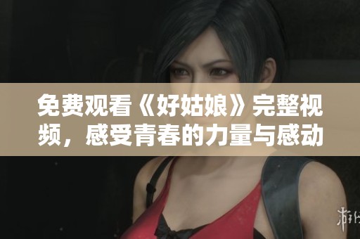 免费观看《好姑娘》完整视频，感受青春的力量与感动