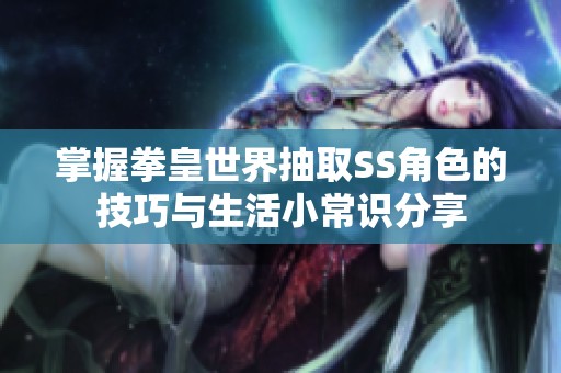 掌握拳皇世界抽取SS角色的技巧与生活小常识分享