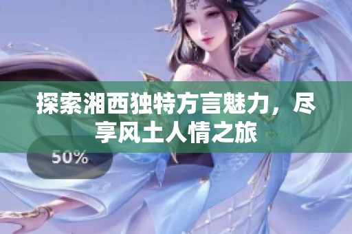 探索湘西独特方言魅力，尽享风土人情之旅