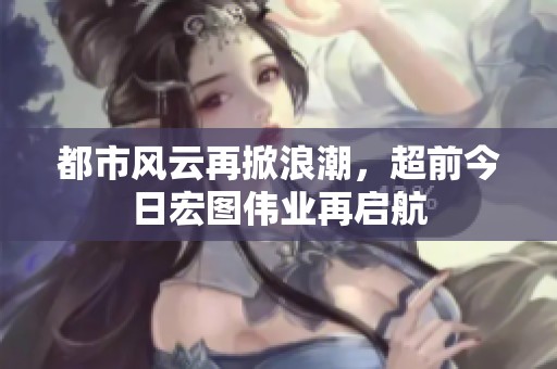 都市风云再掀浪潮，超前今日宏图伟业再启航
