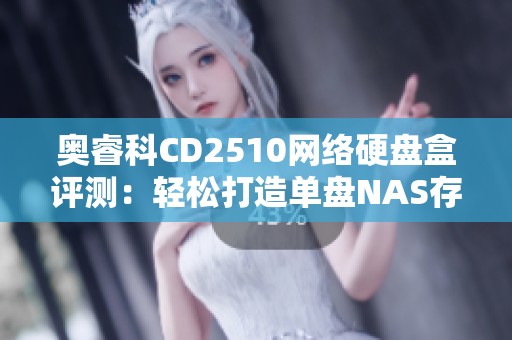 奥睿科CD2510网络硬盘盒评测：轻松打造单盘NAS存储解决方案