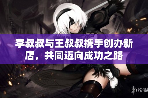 李叔叔与王叔叔携手创办新店，共同迈向成功之路