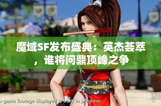 魔域SF发布盛典：英杰荟萃，谁将问鼎顶峰之争