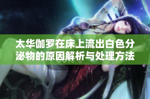 太华伽罗在床上流出白色分泌物的原因解析与处理方法