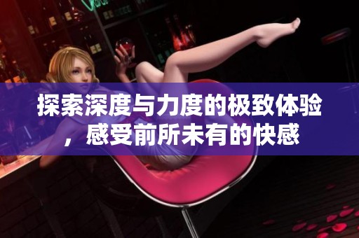 探索深度与力度的极致体验，感受前所未有的快感