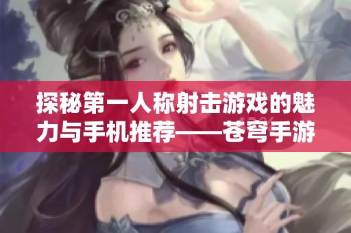 探秘第一人称射击游戏的魅力与手机推荐——苍穹手游网全解析