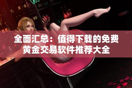 全面汇总：值得下载的免费黄金交易软件推荐大全