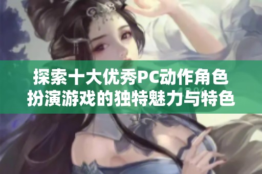 探索十大优秀PC动作角色扮演游戏的独特魅力与特色