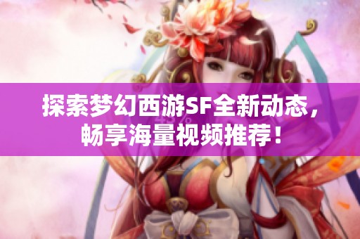 探索梦幻西游SF全新动态，畅享海量视频推荐！