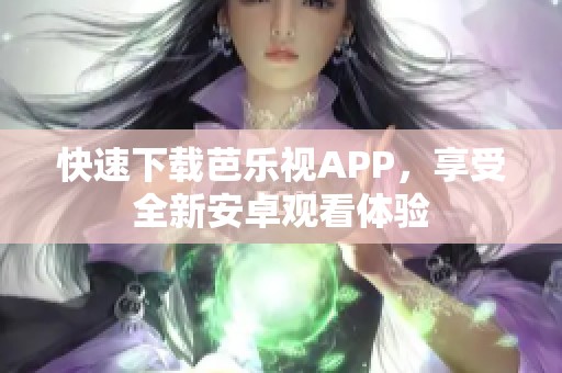 快速下载芭乐视APP，享受全新安卓观看体验