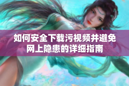 如何安全下载污视频并避免网上隐患的详细指南