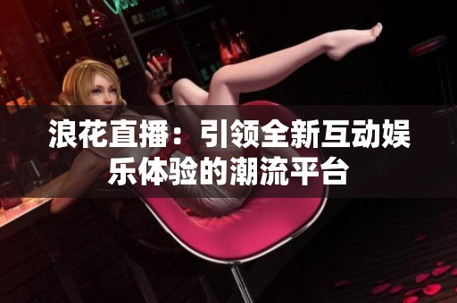 浪花直播：引领全新互动娱乐体验的潮流平台