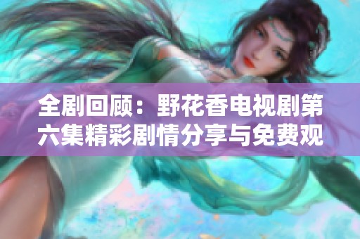 全剧回顾：野花香电视剧第六集精彩剧情分享与免费观看方法