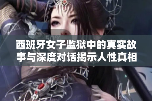 西班牙女子监狱中的真实故事与深度对话揭示人性真相